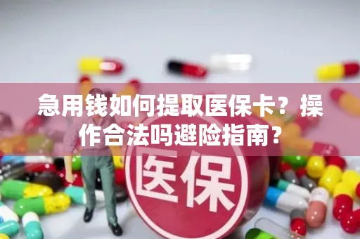 急用钱如何提取医保卡？操作合法吗避险指南？
